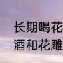 长期喝花雕酒的十大好处和坏处（黄酒和花雕酒区别）