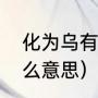 化为乌有的化怎么解释（成为泡影什么意思）