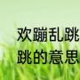 欢蹦乱跳和活蹦乱跳的区别（欢蹦乱跳的意思是用的什么方法）