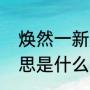 焕然一新是什么意思（焕然一新的意思是什么）