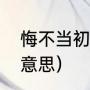 悔不当初什么意思（悔不当初是什么意思）