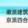 徽派建筑还有什么派（徽派四合院与京派四合院的区别）