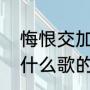 悔恨交加说说（难忘心中悔恨交加是什么歌的歌词）