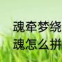 魂牵梦绕和魂牵梦萦的区别的读音（魂怎么拼）