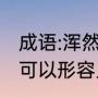成语:浑然天成是什么意思（浑然天成可以形容人吗）