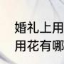 婚礼上用到得鲜花主要有哪些（婚礼用花有哪些）