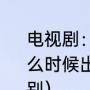 电视剧：《活着再见第二季》大概什么时候出（卧底2和活着再见有什么区别）