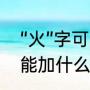 “火”字可以加什么偏旁组成新字（火能加什么偏旁并组词）