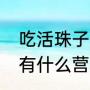 吃活珠子有什么好处（14天的活珠子有什么营养价值）