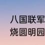 八国联军火烧圆明园是什么时候（火烧圆明园是什么时期）