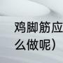 鸡脚筋应该怎么做呢（鸡脚筋应该怎么做呢）