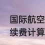 国际航空退票费最新规定（退机票手续费计算公式）
