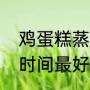 鸡蛋糕蒸几分钟最佳（鸡蛋糕蒸多长时间最好）