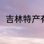 吉林特产有哪些（吉林特产有哪些）