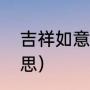 吉祥如意是什么意思（吉祥如意的意思）