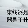 集线器是干什么用的，怎么用（集线器是干什么用的，怎么用）