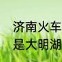 济南火车站位于哪个区（济南火车站是大明湖站吗）
