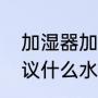 加湿器加什么水最好（加湿器的水建议什么水）