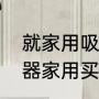 就家用吸尘器来说，哪种好用（吸尘器家用买15升还是20升的）
