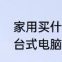 家用买什么台式电脑好（家用买什么台式电脑好）