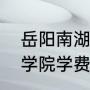 岳阳南湖学院的学费一年多少（南湖学院学费为什么这么高）