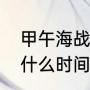甲午海战的全过程（中日甲午海战是什么时间的）