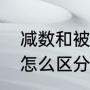 减数和被减数怎么区分（减数被减数怎么区分）