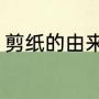 剪纸的由来是（剪纸的由来是怎样的）