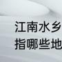 江南水乡指的是哪一带（江南水乡是指哪些地方）