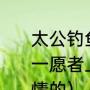 太公钓鱼愿者上钩诗句（姜太公钓鱼一愿者上钩是什么意思是比喻什么事情的）