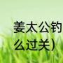 姜太公钓鱼全文解释（姜太公钓鱼怎么过关）