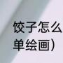 饺子怎么画又好看又简单（包饺子简单绘画）