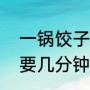 一锅饺子大概需要多长时间（饺子需要几分钟能煮熟）