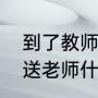 到了教师节该准备哪些礼物（教师节送老师什么礼物最合适）