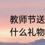 教师节送什么礼物最实用（教师节送什么礼物给老师最好）