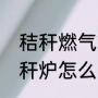 秸秆燃气灶用在天然气上可行吗（秸秆炉怎么点火）