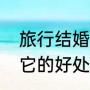 旅行结婚十大圣地（旅行结婚怎么样它的好处和坏处）