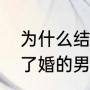 为什么结了婚的男人总是喜欢我（结了婚的男人爱上别的女人的表现）
