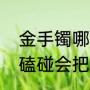 金手镯哪个牌子的性价比高（金镯子磕碰会把金子磕掉吗）