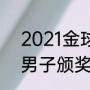 2021金球奖公布时间（2021金球奖男子颁奖时间）
