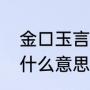 金口玉言是什么意思（金口出玉言是什么意思）
