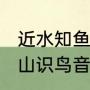 近水知鱼性近山识鸟音全文释义（“近山识鸟音，近水知鱼性”是什么意思）