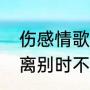 伤感情歌配文案经典语句（求助几首离别时不舍的伤感歌曲）