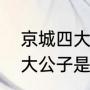 京城四大名少的来历（真正的京城四大公子是哪个）