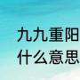 九九重阳节什么意思（九九重阳节是什么意思）