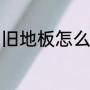 旧地板怎么拆（旧地板翻新改造方法）
