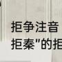 拒争注音（《阿房宫赋》中的“则足以拒秦”的拒的读音）