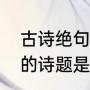 古诗绝句的意思是什么（绝句这首诗的诗题是什么意思）