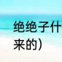 绝绝子什么意思（绝绝子这个梗怎么来的）