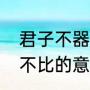 君子不器全文解释（君子不器，周而不比的意思是什么）